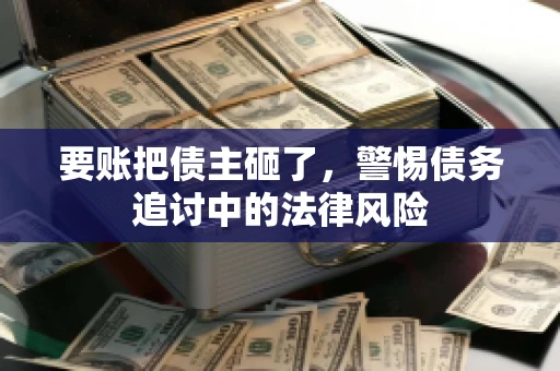 要账把债主砸了，警惕债务追讨中的法律风险