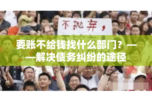要账不给钱找什么部门？——解决债务纠纷的途径