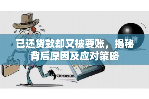 已还货款却又被要账，揭秘背后原因及应对策略