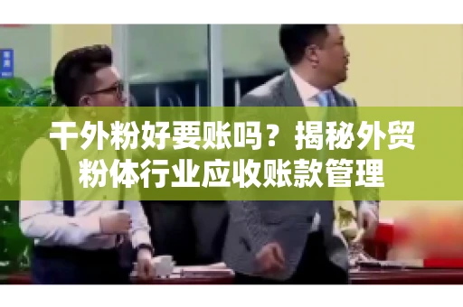 干外粉好要账吗？揭秘外贸粉体行业应收账款管理