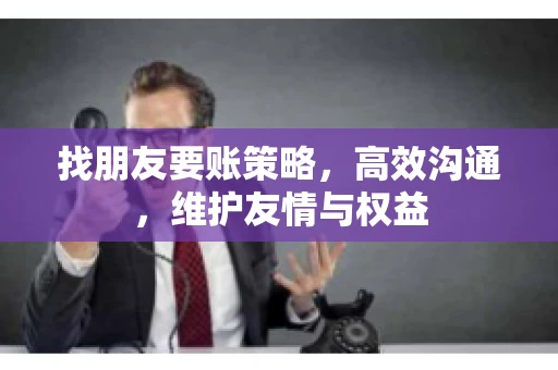 找朋友要账策略，高效沟通，维护友情与权益