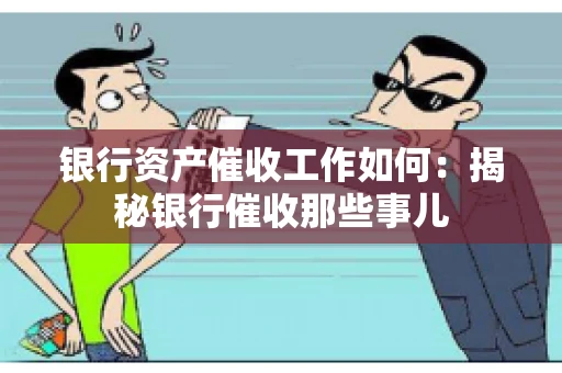 银行资产催收工作如何：揭秘银行催收那些事儿