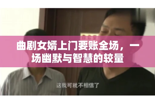曲剧女婿上门要账全场，一场幽默与智慧的较量