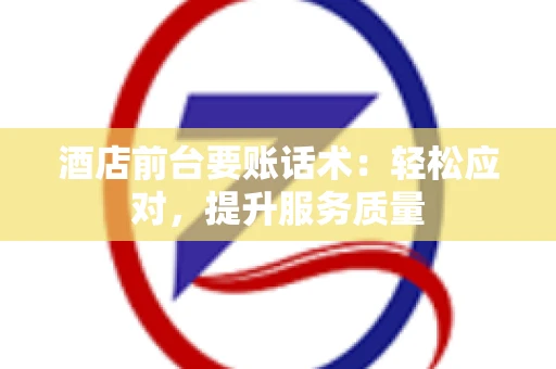 酒店前台要账话术：轻松应对，提升服务质量