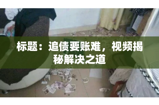 标题：追债要账难，视频揭秘解决之道
