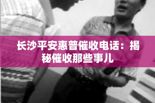长沙平安惠普催收电话：揭秘催收那些事儿